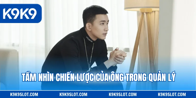 Tầm nhìn chiến lược của ông trong quản lý