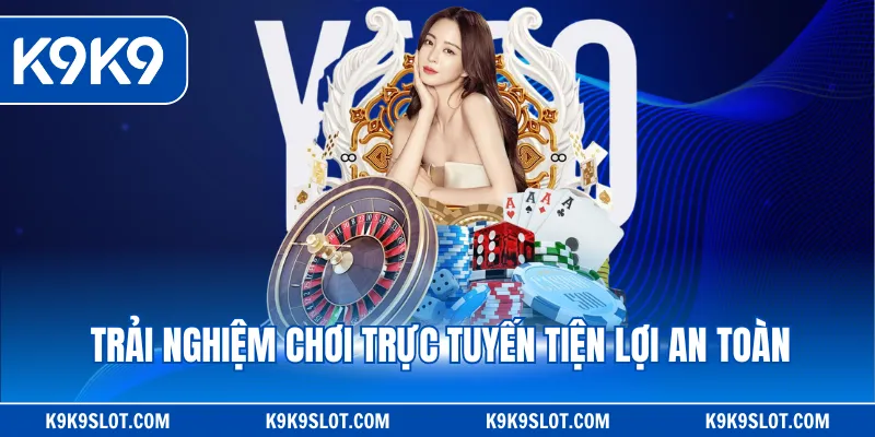 Trải nghiệm chơi trực tuyến tiện lợi an toàn